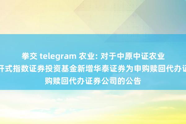 拳交 telegram 农业: 对于中原中证农业主题走动型盛开式指数证券投资基金新增华泰证券为申购赎回代办证券公司的公告