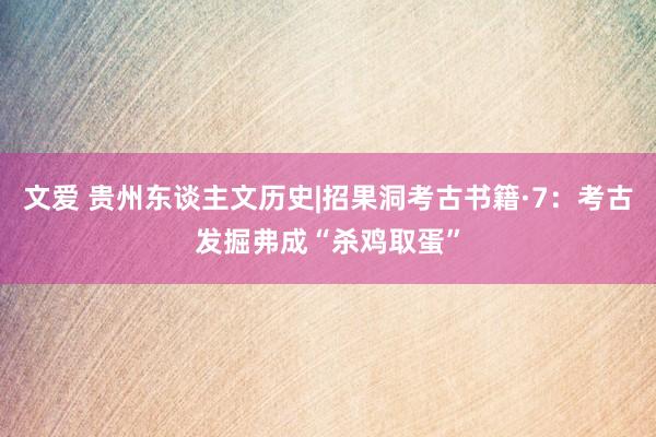 文爱 贵州东谈主文历史|招果洞考古书籍·7：考古发掘弗成“杀鸡取蛋”