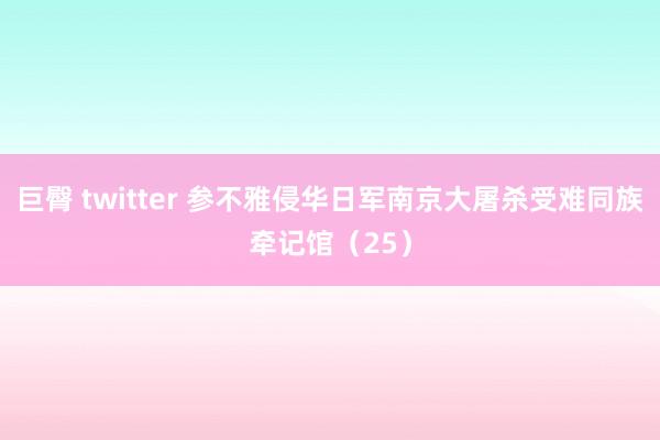 巨臀 twitter 参不雅侵华日军南京大屠杀受难同族牵记馆（25）