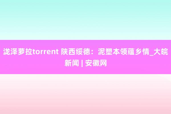 泷泽萝拉torrent 陕西绥德：泥塑本领蕴乡情_大皖新闻 | 安徽网