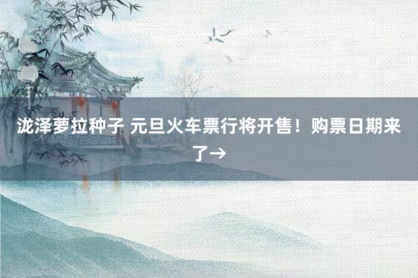 泷泽萝拉种子 元旦火车票行将开售！购票日期来了→