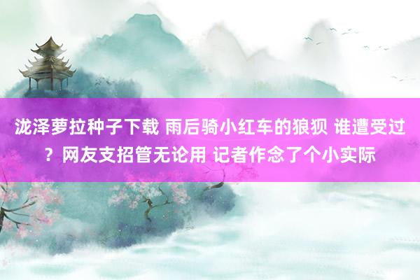 泷泽萝拉种子下载 雨后骑小红车的狼狈 谁遭受过？网友支招管无论用 记者作念了个小实际