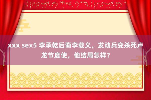 xxx sex5 李承乾后裔李载义，发动兵变杀死卢龙节度使，他结局怎样？