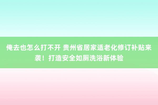 俺去也怎么打不开 贵州省居家适老化修订补贴来袭！打造安全如厕洗浴新体验