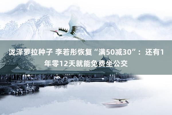 泷泽萝拉种子 李若彤恢复“满50减30”：还有1年零12天就能免费坐公交