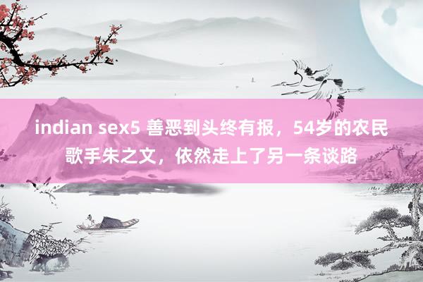 indian sex5 善恶到头终有报，54岁的农民歌手朱之文，依然走上了另一条谈路