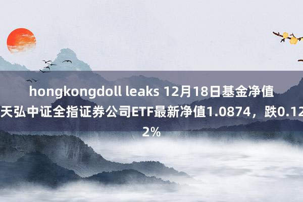 hongkongdoll leaks 12月18日基金净值：天弘中证全指证券公司ETF最新净值1.0874，跌0.12%