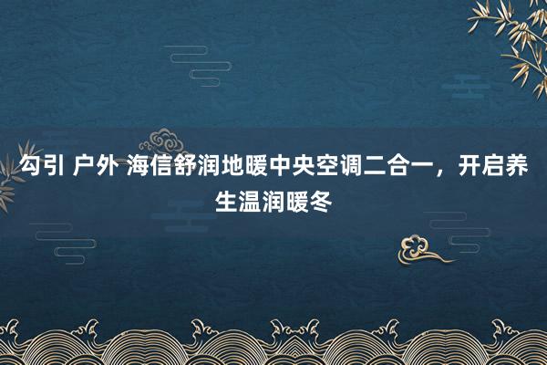 勾引 户外 海信舒润地暖中央空调二合一，开启养生温润暖冬