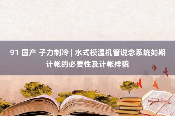 91 国产 子力制冷 | 水式模温机管说念系统如期计帐的必要性及计帐样貌