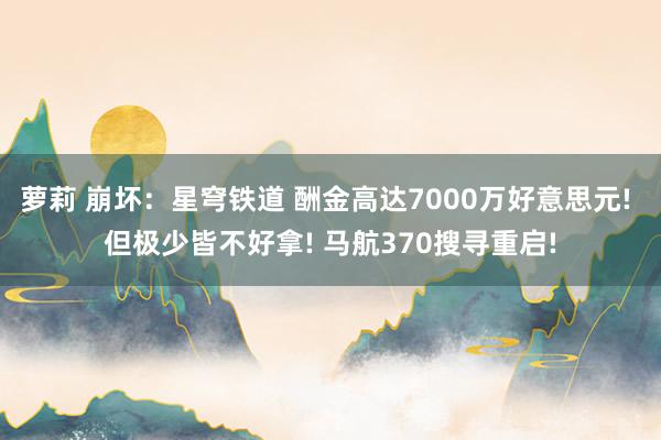 萝莉 崩坏：星穹铁道 酬金高达7000万好意思元! 但极少皆不好拿! 马航370搜寻重启!