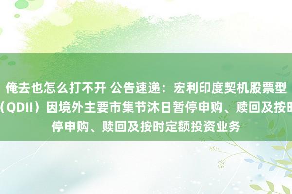 俺去也怎么打不开 公告速递：宏利印度契机股票型证券投资基金（QDII）因境外主要市集节沐日暂停申购、赎回及按时定额投资业务