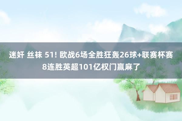 迷奸 丝袜 51! 欧战6场全胜狂轰26球+联赛杯赛8连胜英超101亿权门赢麻了