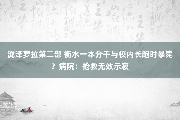 泷泽萝拉第二部 衡水一本分干与校内长跑时暴毙？病院：抢救无效示寂