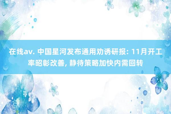 在线av. 中国星河发布通用劝诱研报: 11月开工率昭彰改善， 静待策略加快内需回转