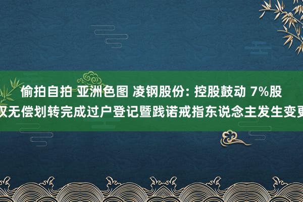 偷拍自拍 亚洲色图 凌钢股份: 控股鼓动 7%股权无偿划转完成过户登记暨践诺戒指东说念主发生变更