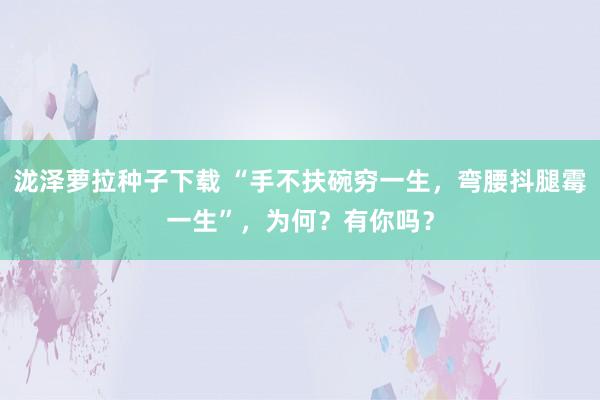 泷泽萝拉种子下载 “手不扶碗穷一生，弯腰抖腿霉一生”，为何？有你吗？