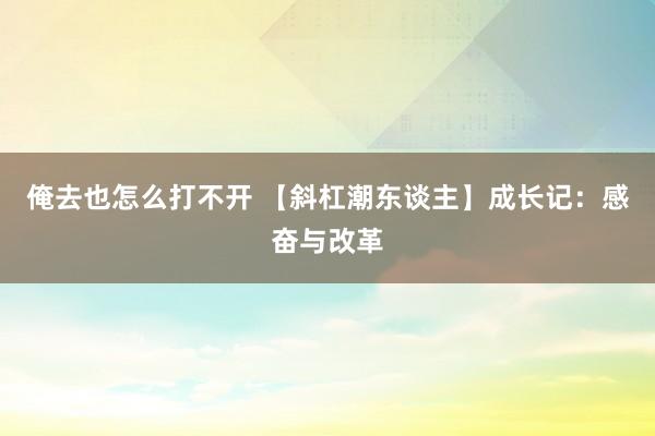 俺去也怎么打不开 【斜杠潮东谈主】成长记：感奋与改革