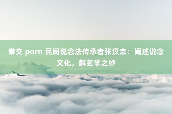 拳交 porn 民间说念法传承者张汉宗：阐述说念文化，解玄学之妙