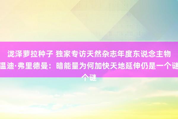 泷泽萝拉种子 独家专访天然杂志年度东说念主物温迪·弗里德曼：暗能量为何加快天地延伸仍是一个谜