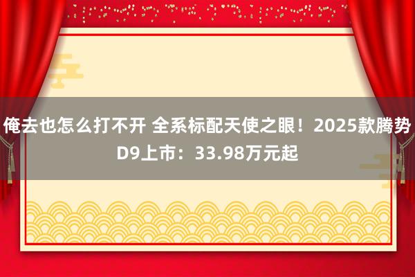 俺去也怎么打不开 全系标配天使之眼！2025款腾势D9上市：33.98万元起