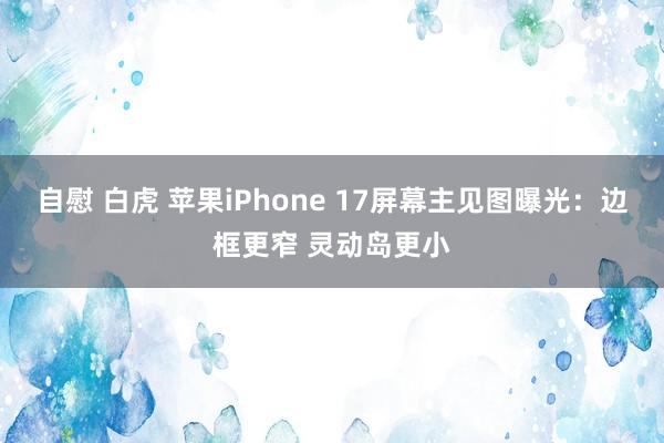 自慰 白虎 苹果iPhone 17屏幕主见图曝光：边框更窄 灵动岛更小