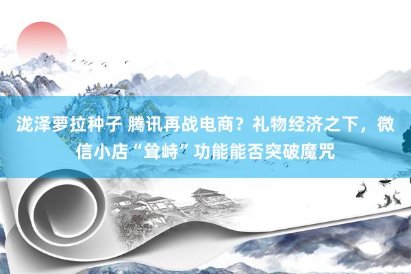 泷泽萝拉种子 腾讯再战电商？礼物经济之下，微信小店“耸峙”功能能否突破魔咒