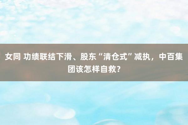 女同 功绩联结下滑、股东“清仓式”减执，中百集团该怎样自救？