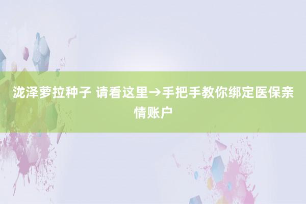 泷泽萝拉种子 请看这里→手把手教你绑定医保亲情账户