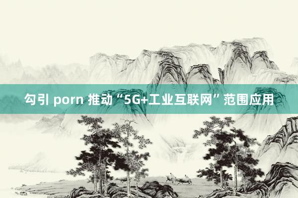 勾引 porn 推动“5G+工业互联网”范围应用