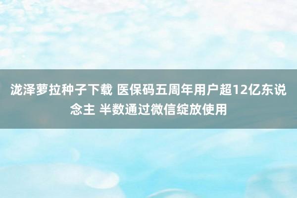 泷泽萝拉种子下载 医保码五周年用户超12亿东说念主 半数通过微信绽放使用