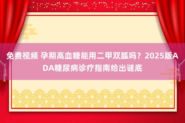 免费视频 孕期高血糖能用二甲双胍吗？2025版ADA糖尿病诊疗指南给出谜底