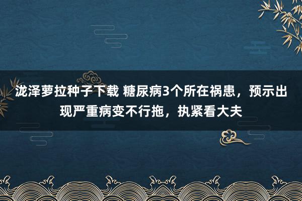 泷泽萝拉种子下载 糖尿病3个所在祸患，预示出现严重病变不行拖，执紧看大夫