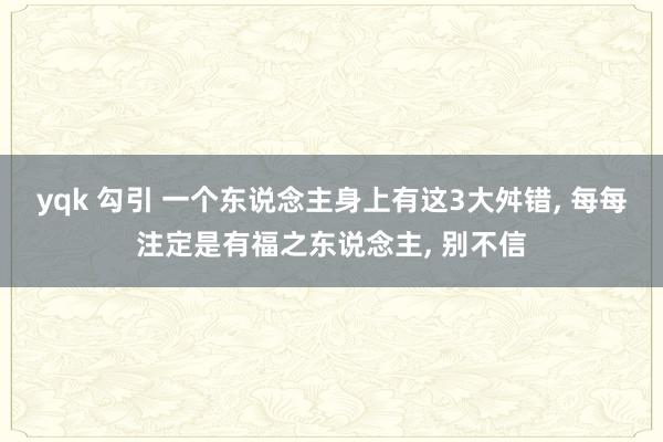 yqk 勾引 一个东说念主身上有这3大舛错， 每每注定是有福之东说念主， 别不信