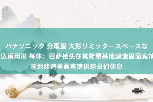 パナソニック 分電盤 大形リミッタースペースなし 露出・半埋込両用形 每体：巴萨接头在其隆重基地建造里面宾馆供球员们休息