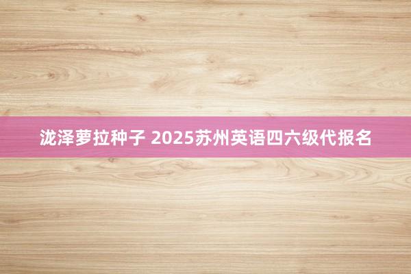 泷泽萝拉种子 2025苏州英语四六级代报名