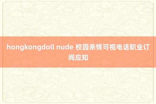 hongkongdoll nude 校园亲情可视电话职业订阅应知