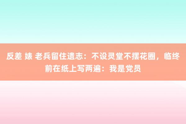 反差 婊 老兵留住遗志：不设灵堂不摆花圈，临终前在纸上写两遍：我是党员