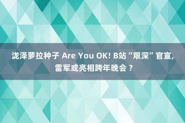 泷泽萝拉种子 Are You OK! B站“艰深”官宣， 雷军或亮相跨年晚会 ?