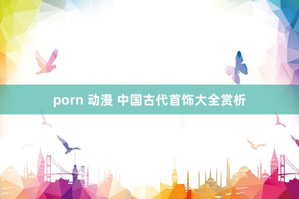 porn 动漫 中国古代首饰大全赏析