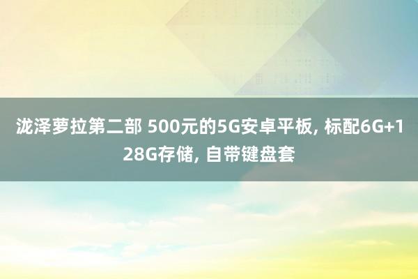 泷泽萝拉第二部 500元的5G安卓平板， 标配6G+128G存储， 自带键盘套