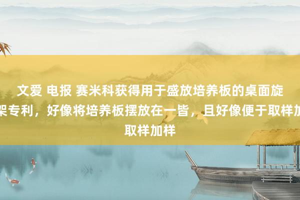 文爱 电报 赛米科获得用于盛放培养板的桌面旋转架专利，好像将培养板摆放在一皆，且好像便于取样加样