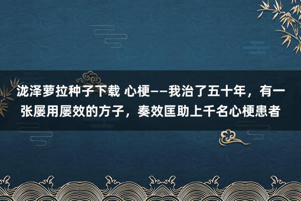 泷泽萝拉种子下载 心梗——我治了五十年，有一张屡用屡效的方子，奏效匡助上千名心梗患者