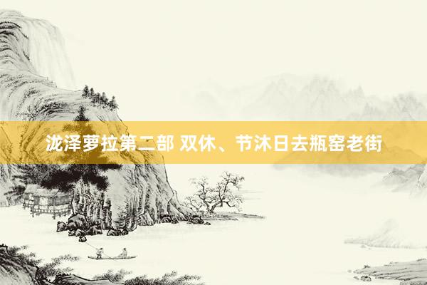 泷泽萝拉第二部 双休、节沐日去瓶窑老街