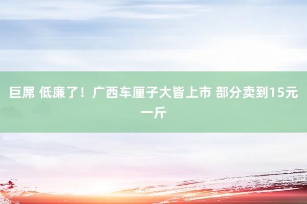 巨屌 低廉了！广西车厘子大皆上市 部分卖到15元一斤