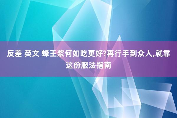 反差 英文 蜂王浆何如吃更好?再行手到众人，就靠这份服法指南