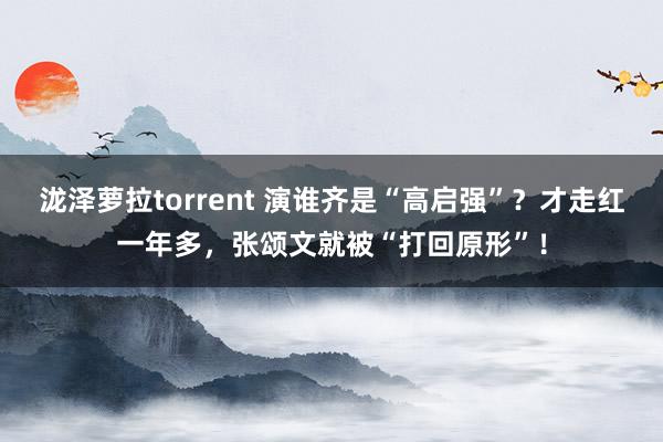 泷泽萝拉torrent 演谁齐是“高启强”？才走红一年多，张颂文就被“打回原形”！