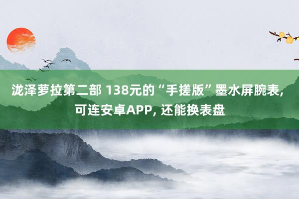 泷泽萝拉第二部 138元的“手搓版”墨水屏腕表， 可连安卓APP， 还能换表盘