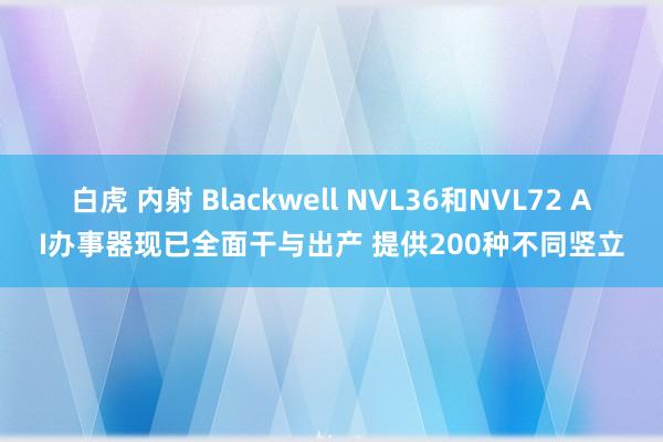 白虎 内射 Blackwell NVL36和NVL72 AI办事器现已全面干与出产 提供200种不同竖立