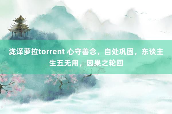 泷泽萝拉torrent 心守善念，自处巩固，东谈主生五无用，因果之轮回