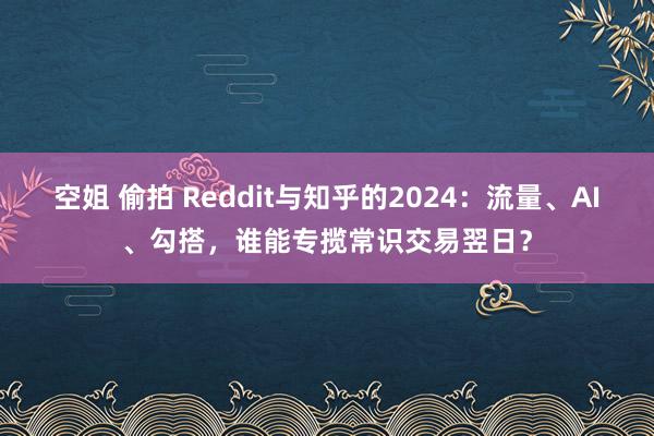 空姐 偷拍 Reddit与知乎的2024：流量、AI、勾搭，谁能专揽常识交易翌日？